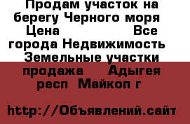 Продам участок на берегу Черного моря › Цена ­ 4 300 000 - Все города Недвижимость » Земельные участки продажа   . Адыгея респ.,Майкоп г.